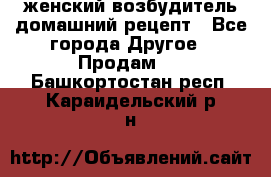 женский возбудитель домашний рецепт - Все города Другое » Продам   . Башкортостан респ.,Караидельский р-н